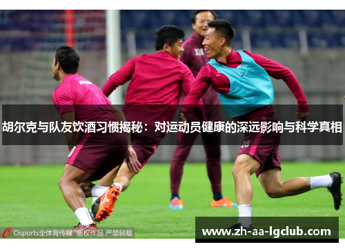 胡尔克与队友饮酒习惯揭秘:对运动员健康的深远影响与科学真相 胡尔克与队友饮酒习惯揭秘:对运动员健康的深远影响与科学真相