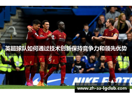 英超球队如何通过技术创新保持竞争力和领先优势 英超球队如何通过技术创新保持竞争力和领先优势