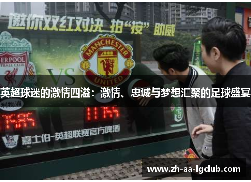 英超球迷的激情四溢:激情、忠诚与梦想汇聚的足球盛宴 英超球迷的激情四溢:激情、忠诚与梦想汇聚的足球盛宴