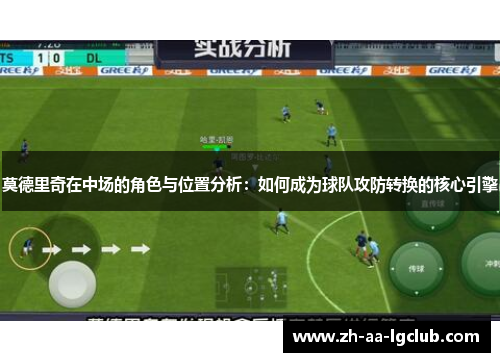 莫德里奇在中场的角色与位置分析：如何成为球队攻防转换的核心引擎