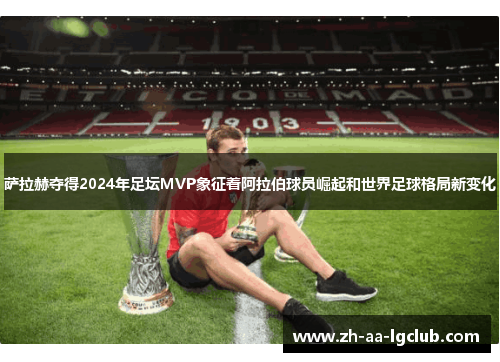 萨拉赫夺得2024年足坛MVP象征着阿拉伯球员崛起和世界足球格局新变化 萨拉赫夺得2024年足坛MVP象征着阿拉伯球员崛起和世界足球格局新变化