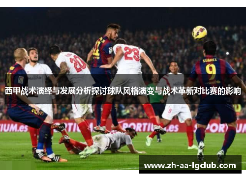西甲战术演绎与发展分析探讨球队风格演变与战术革新对比赛的影响 西甲战术演绎与发展分析探讨球队风格演变与战术革新对比赛的影响