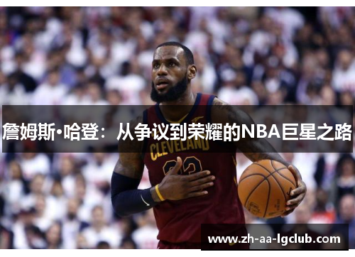 詹姆斯·哈登:从争议到荣耀的NBA巨星之路 詹姆斯·哈登:从争议到荣耀的NBA巨星之路