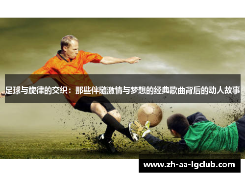 足球与旋律的交织:那些伴随激情与梦想的经典歌曲背后的动人故事 足球与旋律的交织:那些伴随激情与梦想的经典歌曲背后的动人故事