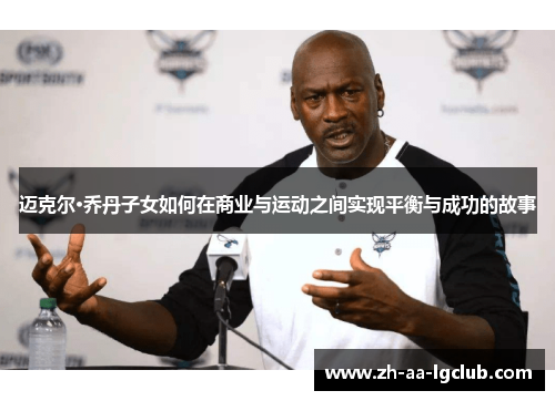 迈克尔·乔丹子女如何在商业与运动之间实现平衡与成功的故事 迈克尔·乔丹子女如何在商业与运动之间实现平衡与成功的故事