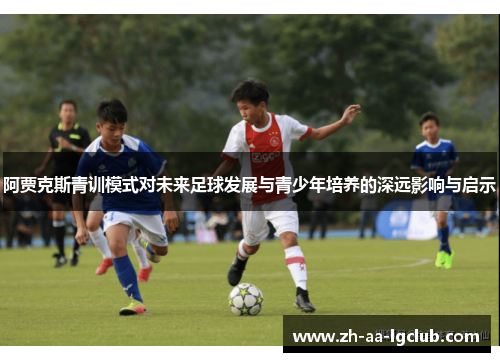 阿贾克斯青训模式对未来足球发展与青少年培养的深远影响与启示 阿贾克斯青训模式对未来足球发展与青少年培养的深远影响与启示