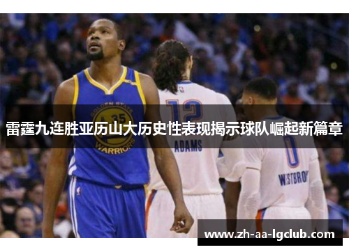 雷霆九连胜亚历山大历史性表现揭示球队崛起新篇章