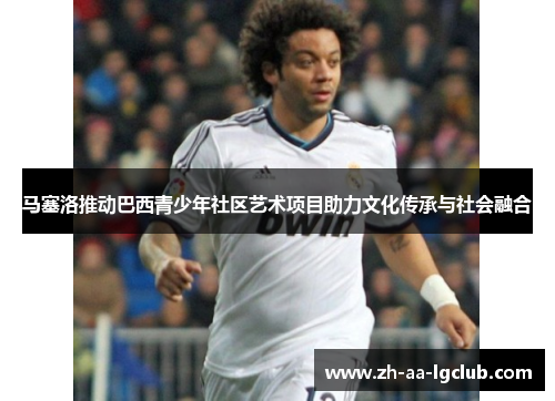 马塞洛推动巴西青少年社区艺术项目助力文化传承与社会融合 马塞洛推动巴西青少年社区艺术项目助力文化传承与社会融合