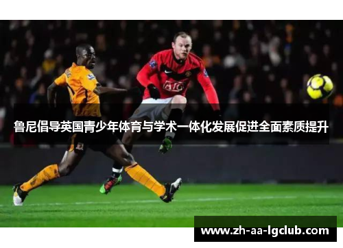 鲁尼倡导英国青少年体育与学术一体化发展促进全面素质提升