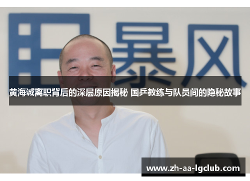 黄海诚离职背后的深层原因揭秘 国乒教练与队员间的隐秘故事 黄海诚离职背后的深层原因揭秘 国乒教练与队员间的隐秘故事