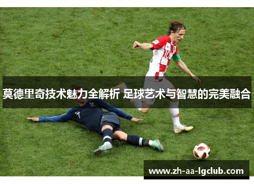 莫德里奇技术魅力全解析 足球艺术与智慧的完美融合 莫德里奇技术魅力全解析 足球艺术与智慧的完美融合