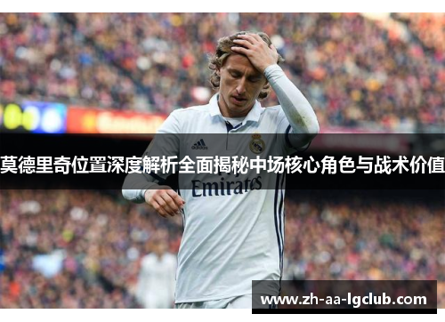 莫德里奇位置深度解析全面揭秘中场核心角色与战术价值 莫德里奇位置深度解析全面揭秘中场核心角色与战术价值