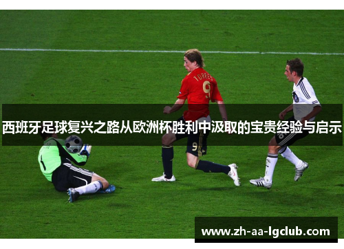 西班牙足球复兴之路从欧洲杯胜利中汲取的宝贵经验与启示 西班牙足球复兴之路从欧洲杯胜利中汲取的宝贵经验与启示
