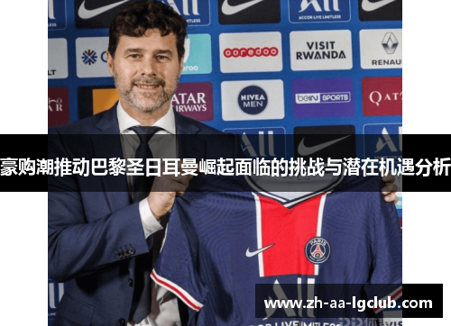 豪购潮推动巴黎圣日耳曼崛起面临的挑战与潜在机遇分析 豪购潮推动巴黎圣日耳曼崛起面临的挑战与潜在机遇分析