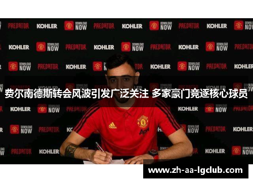 费尔南德斯转会风波引发广泛关注 多家豪门竞逐核心球员 费尔南德斯转会风波引发广泛关注 多家豪门竞逐核心球员