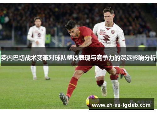 费内巴切战术变革对球队整体表现与竞争力的深远影响分析 费内巴切战术变革对球队整体表现与竞争力的深远影响分析