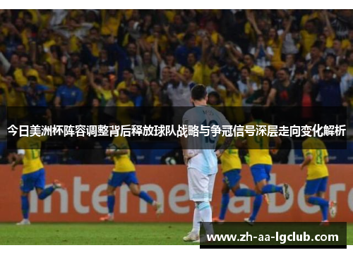 今日美洲杯阵容调整背后释放球队战略与争冠信号深层走向变化解析 今日美洲杯阵容调整背后释放球队战略与争冠信号深层走向变化解析