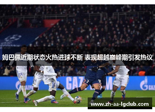 姆巴佩近期状态火热进球不断 表现超越巅峰期引发热议 姆巴佩近期状态火热进球不断 表现超越巅峰期引发热议