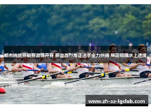 都市挑战赛艇赛激情开赛 赛道激烈角逐选手全力拼搏 展现极限水上速度