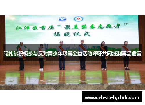 阿扎尔积极参与反对青少年吸毒公益活动呼吁共同抵制毒品危害 阿扎尔积极参与反对青少年吸毒公益活动呼吁共同抵制毒品危害