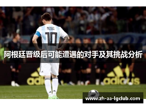 阿根廷晋级后可能遭遇的对手及其挑战分析