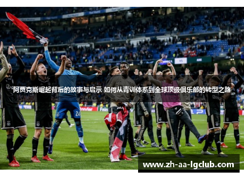 阿贾克斯崛起背后的故事与启示 如何从青训体系到全球顶级俱乐部的转型之路 阿贾克斯崛起背后的故事与启示 如何从青训体系到全球顶级俱乐部的转型之路