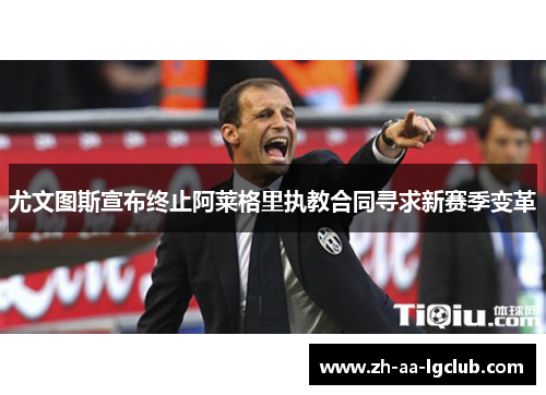 尤文图斯宣布终止阿莱格里执教合同寻求新赛季变革