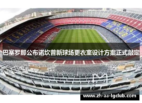 巴塞罗那公布诺坎普新球场更衣室设计方案正式敲定 巴塞罗那公布诺坎普新球场更衣室设计方案正式敲定
