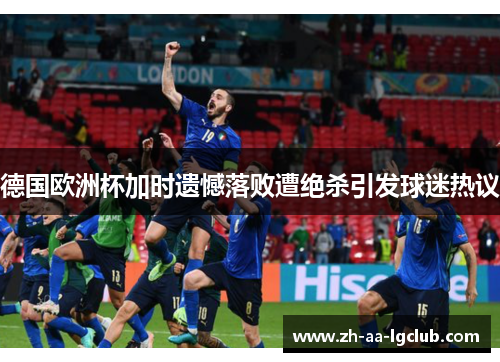 德国欧洲杯加时遗憾落败遭绝杀引发球迷热议 德国欧洲杯加时遗憾落败遭绝杀引发球迷热议