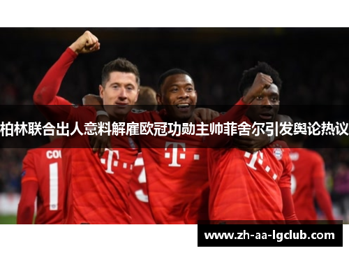 柏林联合出人意料解雇欧冠功勋主帅菲舍尔引发舆论热议 柏林联合出人意料解雇欧冠功勋主帅菲舍尔引发舆论热议