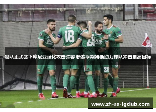 狼队正式签下库尼亚强化攻击阵容 新赛季期待他助力球队冲击更高目标 狼队正式签下库尼亚强化攻击阵容 新赛季期待他助力球队冲击更高目标