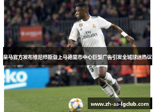 皇马官方发布维尼修斯登上马德里市中心巨型广告引发全城球迷热议 皇马官方发布维尼修斯登上马德里市中心巨型广告引发全城球迷热议