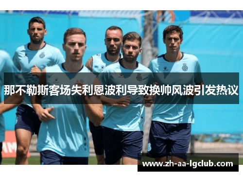 那不勒斯客场失利恩波利导致换帅风波引发热议