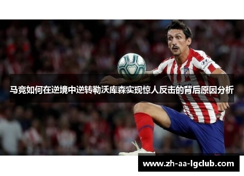 马竞如何在逆境中逆转勒沃库森实现惊人反击的背后原因分析