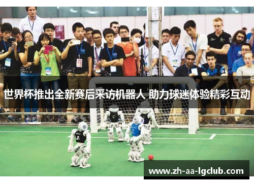 世界杯推出全新赛后采访机器人 助力球迷体验精彩互动