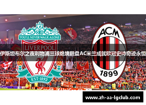 伊斯坦布尔之夜利物浦三球绝境翻盘AC米兰成就欧冠史诗奇迹永恒