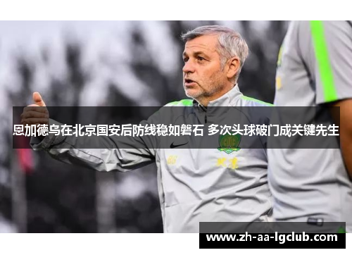 恩加德乌在北京国安后防线稳如磐石 多次头球破门成关键先生
