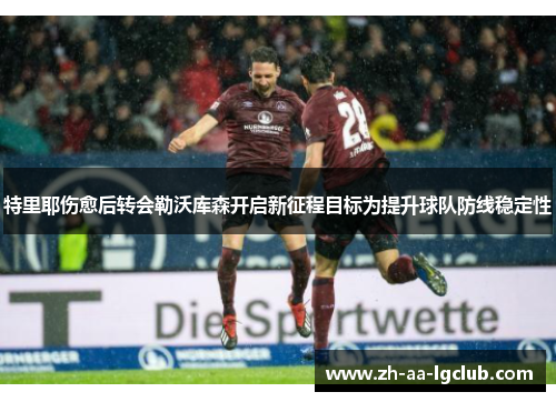 特里耶伤愈后转会勒沃库森开启新征程目标为提升球队防线稳定性