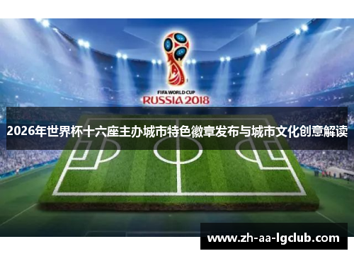 2026年世界杯十六座主办城市特色徽章发布与城市文化创意解读 2026年世界杯十六座主办城市特色徽章发布与城市文化创意解读