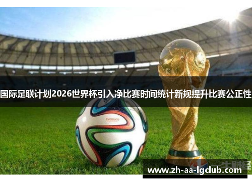 国际足联计划2026世界杯引入净比赛时间统计新规提升比赛公正性 国际足联计划2026世界杯引入净比赛时间统计新规提升比赛公正性