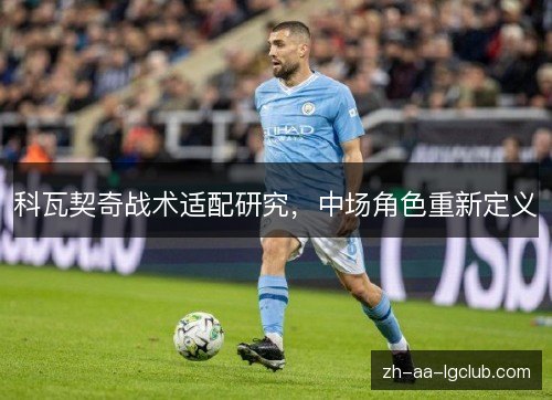 科瓦契奇战术适配研究,中场角色重新定义 科瓦契奇战术适配研究,中场角色重新定义